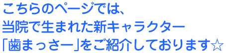 こちらでは、当院で生まれたキャラクター 「歯まっさー」をご紹介しております。